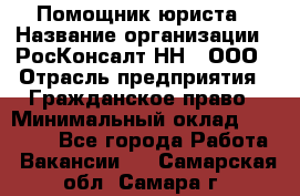 Помощник юриста › Название организации ­ РосКонсалт-НН', ООО › Отрасль предприятия ­ Гражданское право › Минимальный оклад ­ 15 000 - Все города Работа » Вакансии   . Самарская обл.,Самара г.